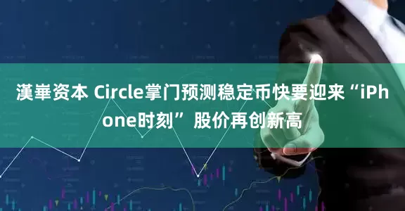 漢崋资本 Circle掌门预测稳定币快要迎来“iPhone时刻” 股价再创新高