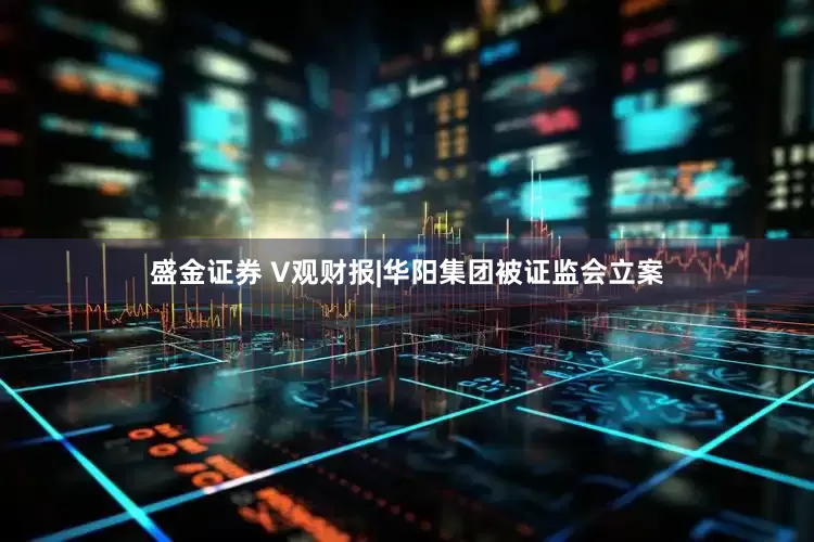 盛金证券 V观财报|华阳集团被证监会立案