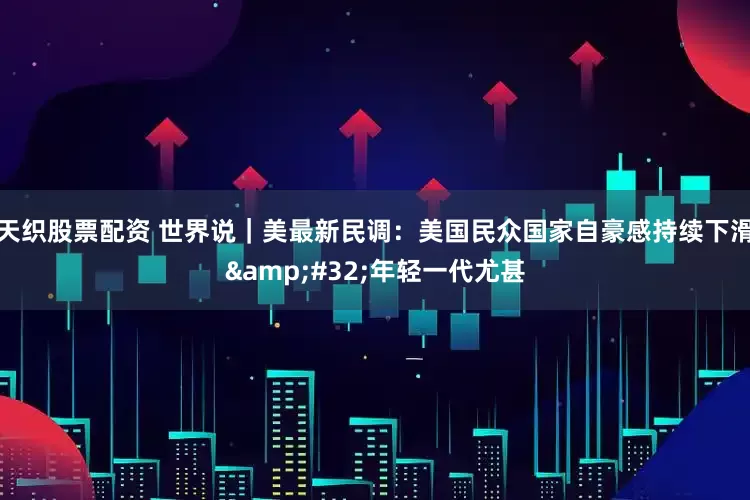 天织股票配资 世界说｜美最新民调：美国民众国家自豪感持续下滑&#32;年轻一代尤甚