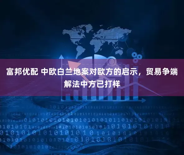 富邦优配 中欧白兰地案对欧方的启示，贸易争端解法中方已打样