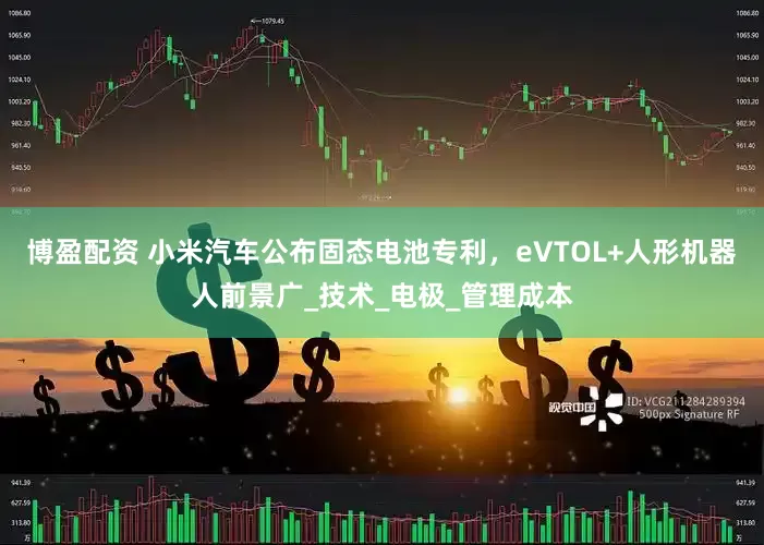 博盈配资 小米汽车公布固态电池专利，eVTOL+人形机器人前景广_技术_电极_管理成本