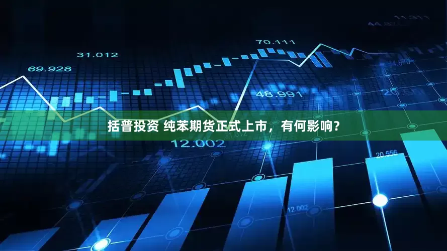 括普投资 纯苯期货正式上市，有何影响？