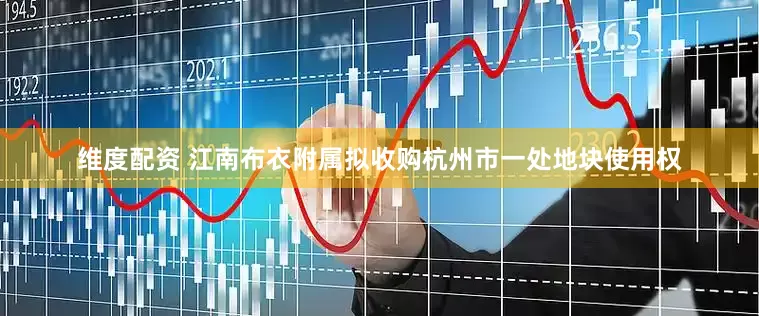 维度配资 江南布衣附属拟收购杭州市一处地块使用权