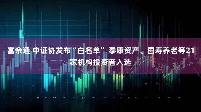 富余通 中证协发布“白名单” 泰康资产、国寿养老等21家机构投资者入选