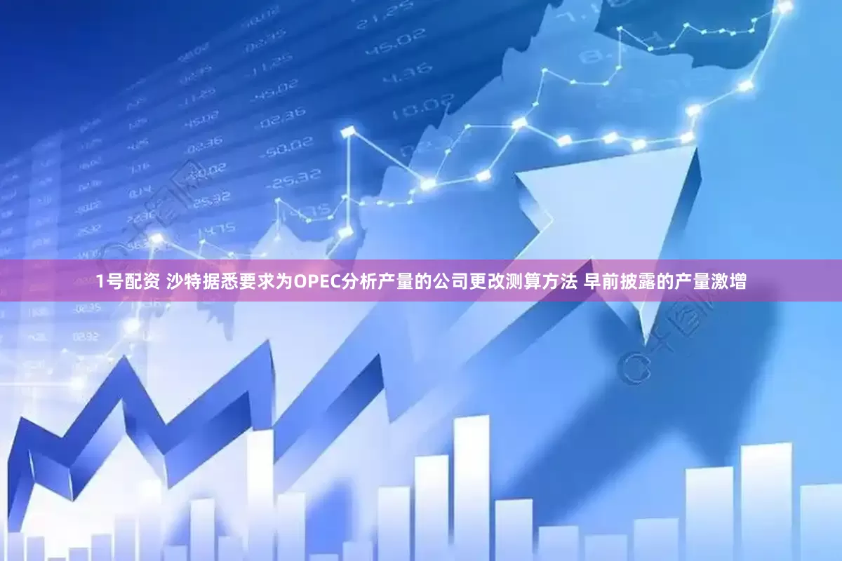 1号配资 沙特据悉要求为OPEC分析产量的公司更改测算方法 早前披露的产量激增