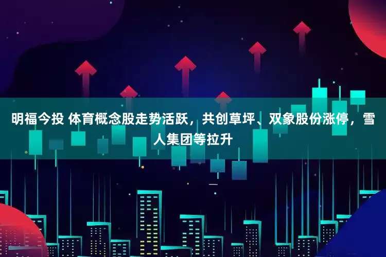 明福今投 体育概念股走势活跃，共创草坪、双象股份涨停，雪人集团等拉升