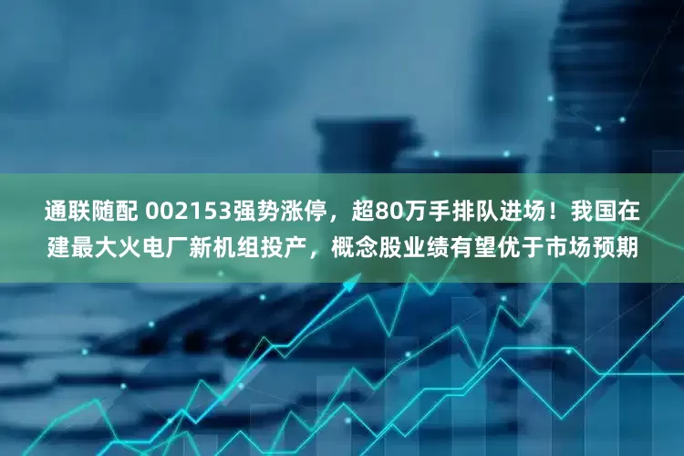 通联随配 002153强势涨停，超80万手排队进场！我国在建最大火电厂新机组投产，概念股业绩有望优于市场预期
