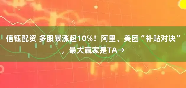 信钰配资 多股暴涨超10%！阿里、美团“补贴对决”，最大赢家是TA→