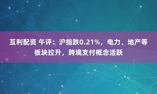 互利配资 午评：沪指跌0.21%，电力、地产等板块拉升，跨境支付概念活跃