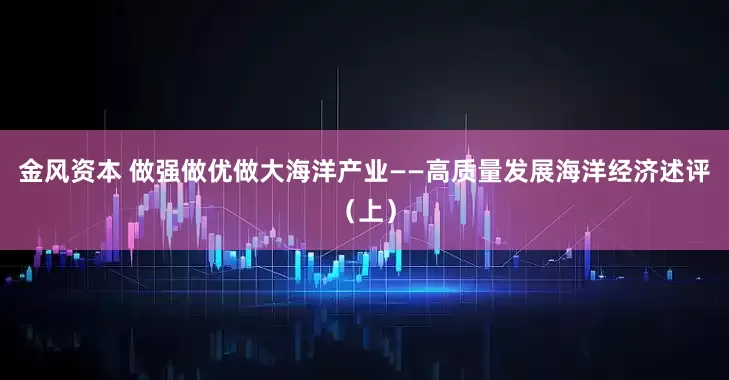 金风资本 做强做优做大海洋产业——高质量发展海洋经济述评（上）