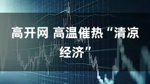 高开网 高温催热“清凉经济”