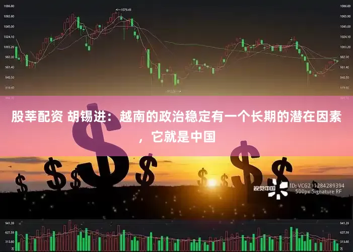 股莘配资 胡锡进：越南的政治稳定有一个长期的潜在因素，它就是中国