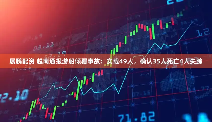 展鹏配资 越南通报游船倾覆事故：实载49人，确认35人死亡4人失踪