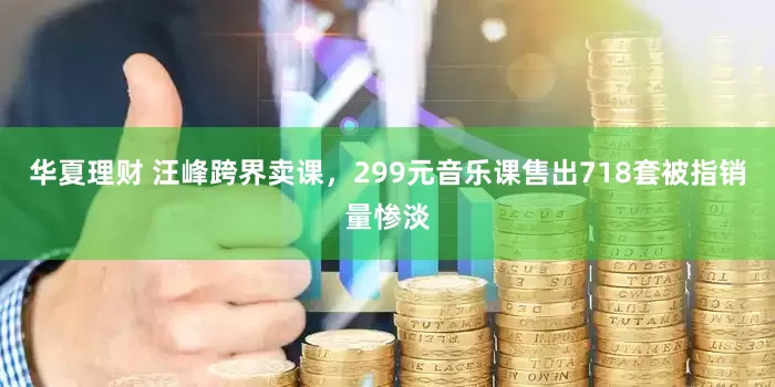 华夏理财 汪峰跨界卖课，299元音乐课售出718套被指销量惨淡
