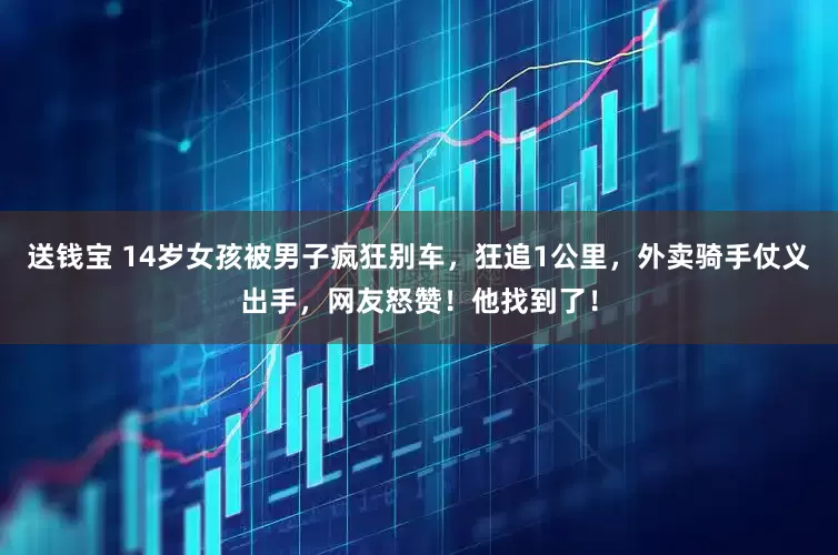 送钱宝 14岁女孩被男子疯狂别车，狂追1公里，外卖骑手仗义出手，网友怒赞！他找到了！