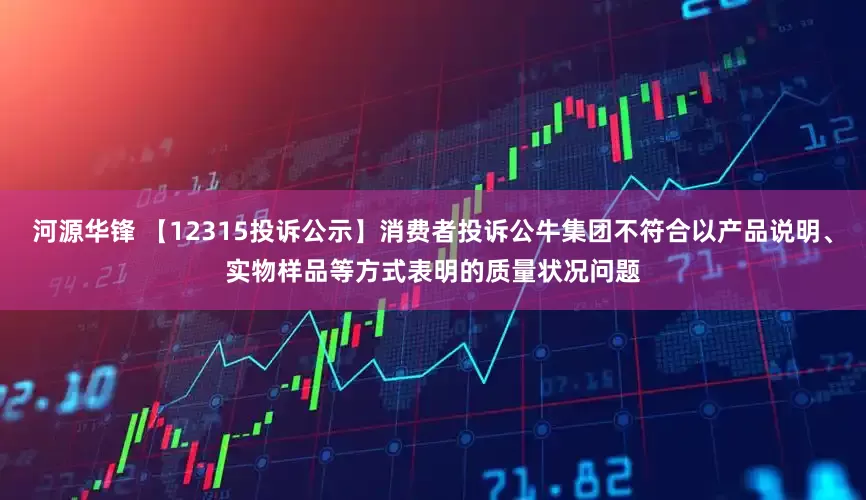 河源华锋 【12315投诉公示】消费者投诉公牛集团不符合以产品说明、实物样品等方式表明的质量状况问题