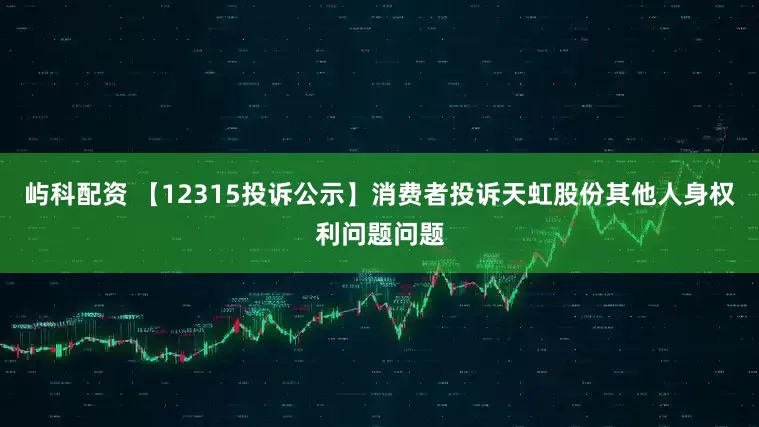 屿科配资 【12315投诉公示】消费者投诉天虹股份其他人身权利问题问题