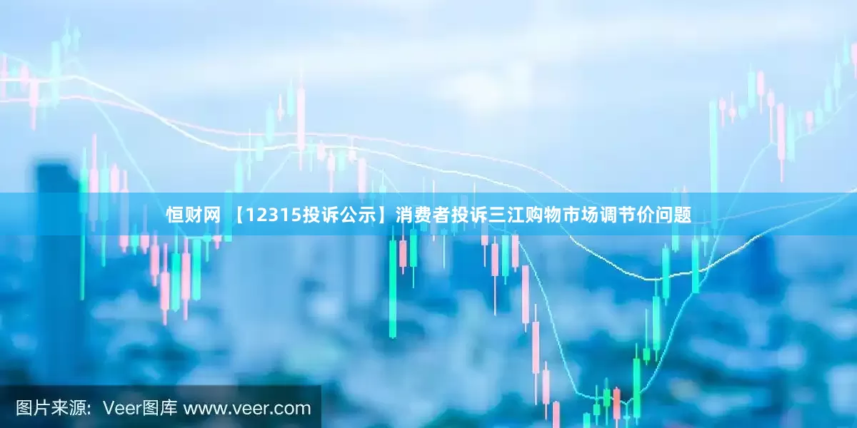 恒财网 【12315投诉公示】消费者投诉三江购物市场调节价问题