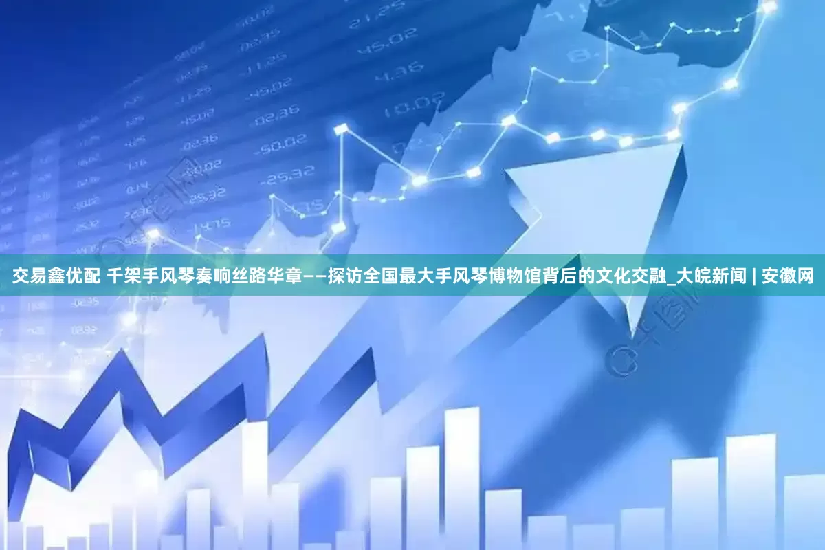 交易鑫优配 千架手风琴奏响丝路华章——探访全国最大手风琴博物馆背后的文化交融_大皖新闻 | 安徽网
