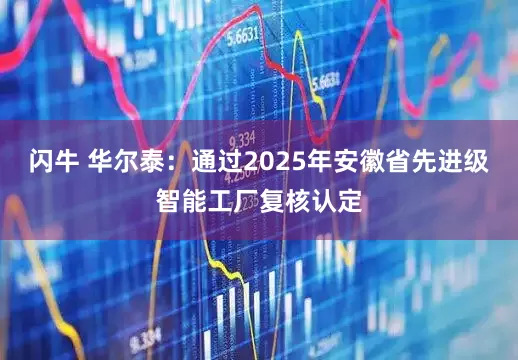 闪牛 华尔泰：通过2025年安徽省先进级智能工厂复核认定