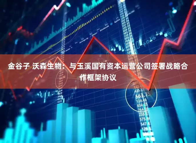 金谷子 沃森生物：与玉溪国有资本运营公司签署战略合作框架协议