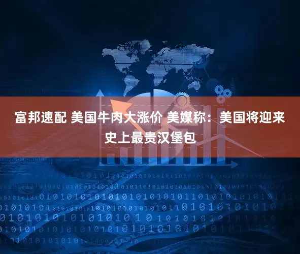 富邦速配 美国牛肉大涨价 美媒称：美国将迎来史上最贵汉堡包