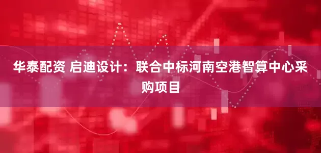 华泰配资 启迪设计：联合中标河南空港智算中心采购项目