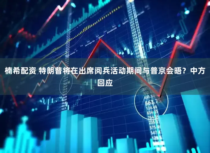 楠希配资 特朗普将在出席阅兵活动期间与普京会晤？中方回应