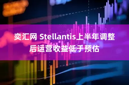 奕汇网 Stellantis上半年调整后运营收益低于预估