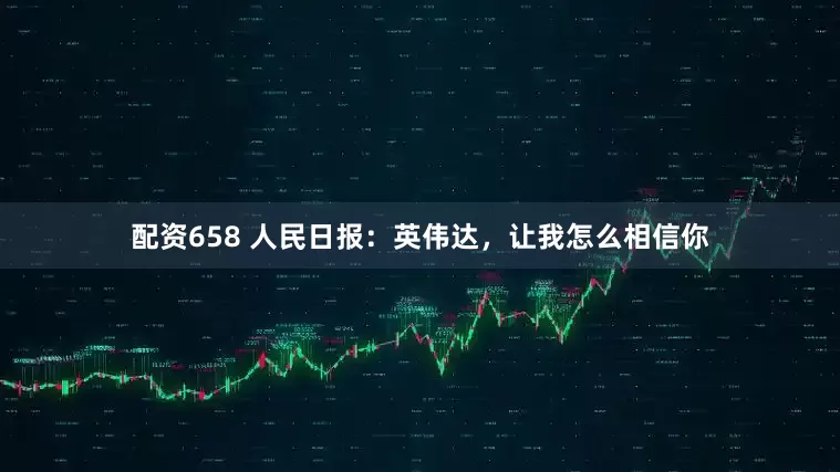 配资658 人民日报：英伟达，让我怎么相信你
