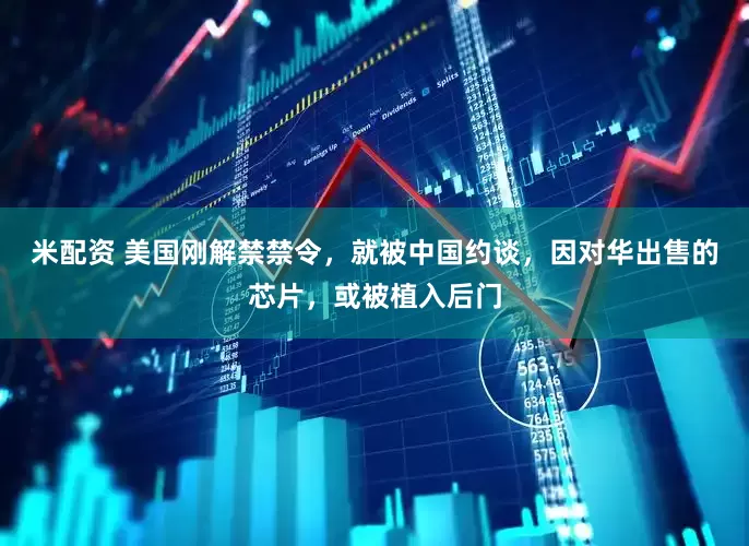米配资 美国刚解禁禁令，就被中国约谈，因对华出售的芯片，或被植入后门