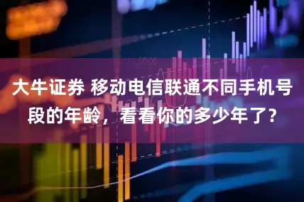 大牛证券 移动电信联通不同手机号段的年龄，看看你的多少年了？