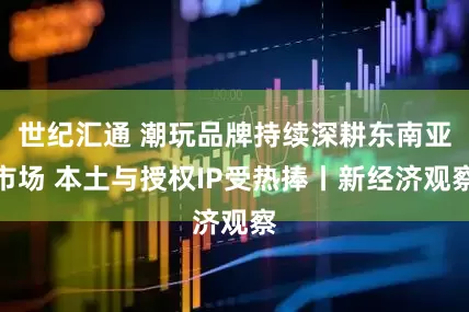 世纪汇通 潮玩品牌持续深耕东南亚市场 本土与授权IP受热捧丨新经济观察