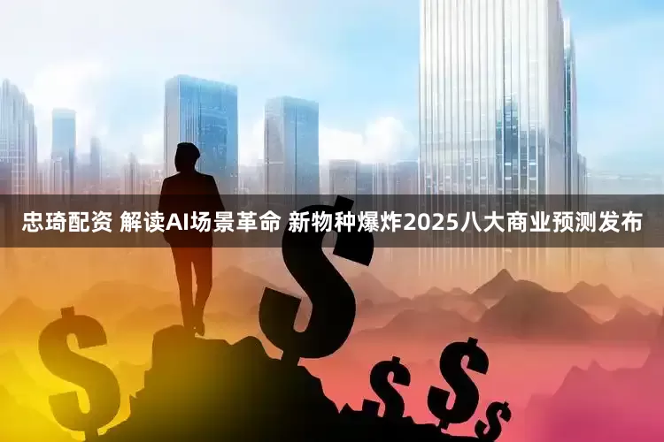 忠琦配资 解读AI场景革命 新物种爆炸2025八大商业预测发布