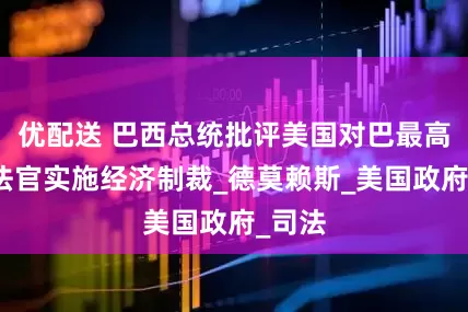 优配送 巴西总统批评美国对巴最高法院法官实施经济制裁_德莫赖斯_美国政府_司法