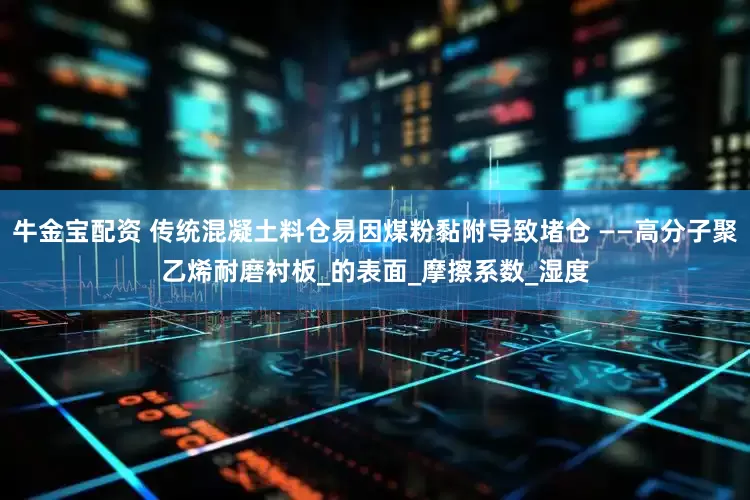 牛金宝配资 传统混凝土料仓易因煤粉黏附导致堵仓 ——高分子聚乙烯耐磨衬板_的表面_摩擦系数_湿度