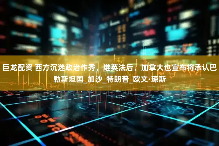 巨龙配资 西方沉迷政治作秀，继英法后，加拿大也宣布将承认巴勒斯坦国_加沙_特朗普_欧文·琼斯