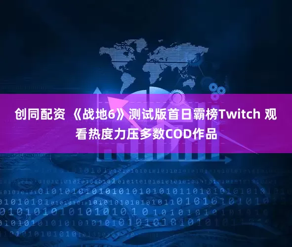 创同配资 《战地6》测试版首日霸榜Twitch 观看热度力压多数COD作品