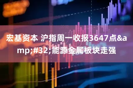 宏基资本 沪指周一收报3647点&#32;能源金属板块走强
