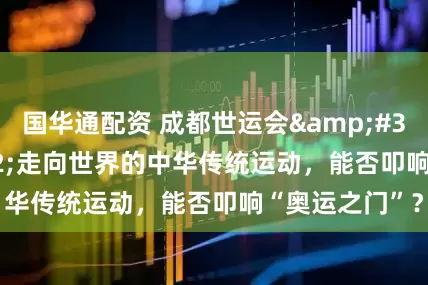 国华通配资 成都世运会&#32;|&#32;走向世界的中华传统运动，能否叩响“奥运之门”？