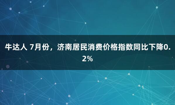 牛达人 7月份,济南居民消费价格指数同比下降0.2%