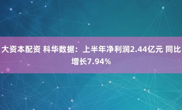 大资本配资 科华数据：上半年净利润2.44亿元 同比增长7.94%