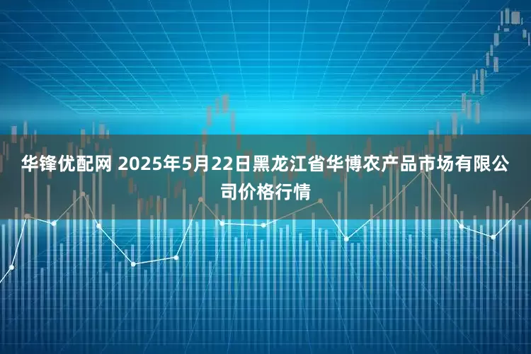 华锋优配网 2025年5月22日黑龙江省华博农产品市场有限公司价格行情
