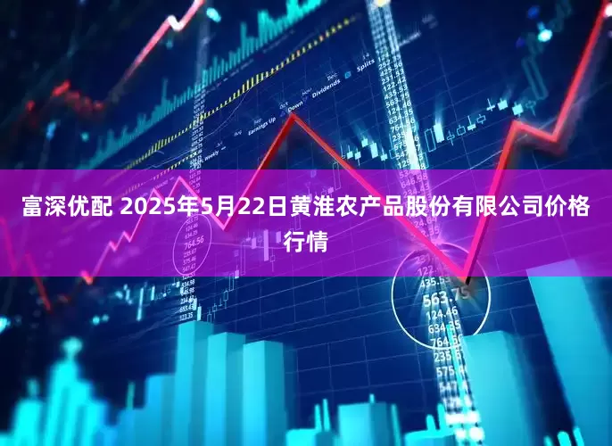 富深优配 2025年5月22日黄淮农产品股份有限公司价格行情