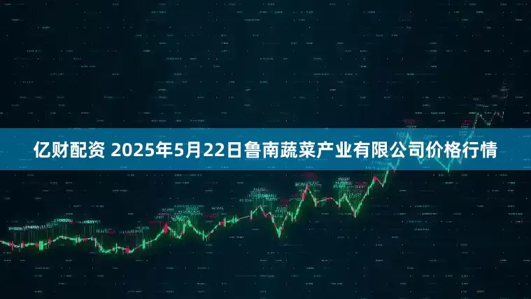 亿财配资 2025年5月22日鲁南蔬菜产业有限公司价格行情