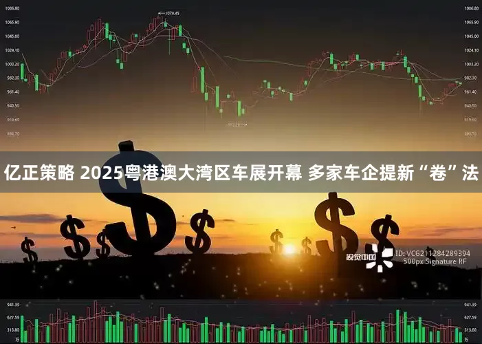 亿正策略 2025粤港澳大湾区车展开幕 多家车企提新“卷”法