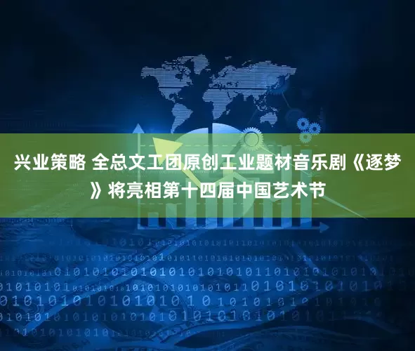 兴业策略 全总文工团原创工业题材音乐剧《逐梦》将亮相第十四届中国艺术节