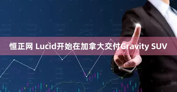 恒正网 Lucid开始在加拿大交付Gravity SUV