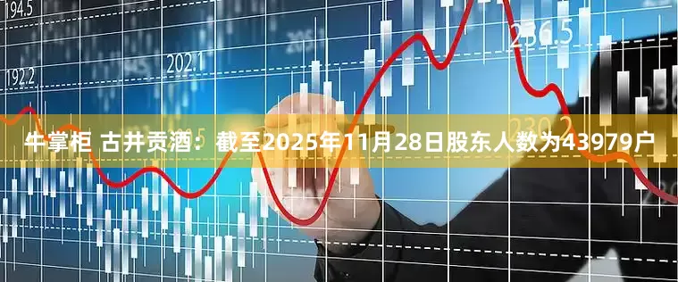 牛掌柜 古井贡酒：截至2025年11月28日股东人数为43979户