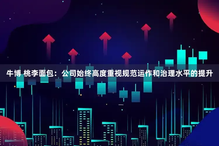 牛博 桃李面包：公司始终高度重视规范运作和治理水平的提升
